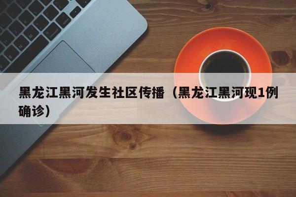 黑龙江黑河发生社区传播（黑龙江黑河现1例确诊）