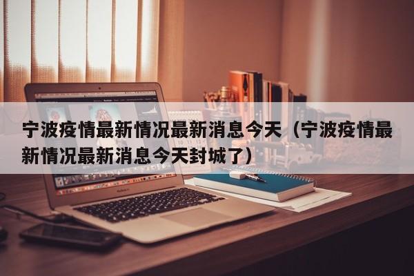 宁波疫情最新情况最新消息今天（宁波疫情最新情况最新消息今天封城了）