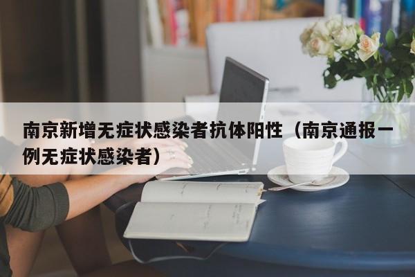 南京新增无症状感染者抗体阳性（南京通报一例无症状感染者）