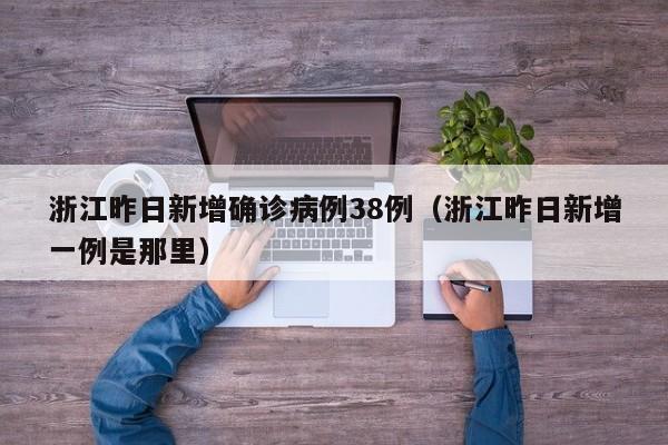浙江昨日新增确诊病例38例（浙江昨日新增一例是那里）