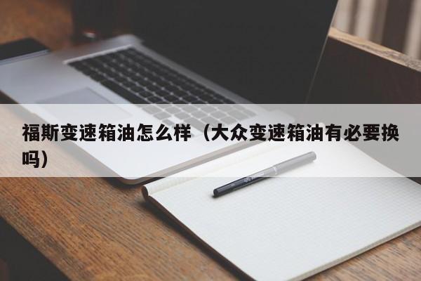 福斯变速箱油怎么样（大众变速箱油有必要换吗）