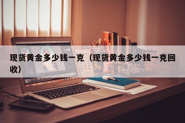 现货黄金多少钱一克（现货黄金多少钱一克回收）
