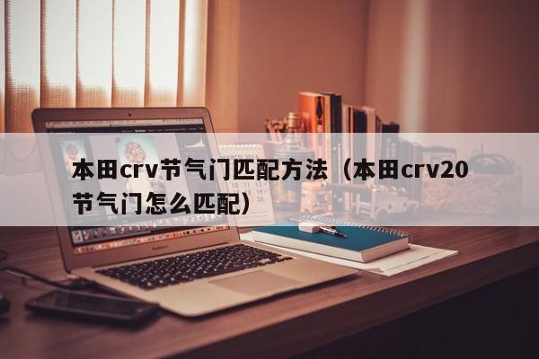 本田crv节气门匹配方法（本田crv20节气门怎么匹配）