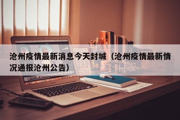 沧州疫情最新消息今天封城（沧州疫情最新情况通报沧州公告）