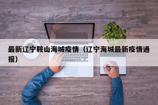 最新辽宁鞍山海城疫情（辽宁海城最新疫情通报）