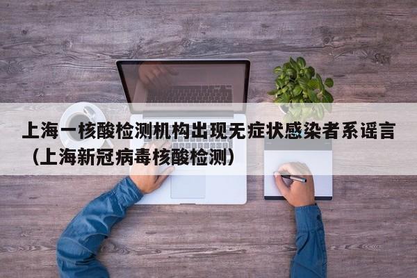 上海一核酸检测机构出现无症状感染者系谣言（上海新冠病毒核酸检测）