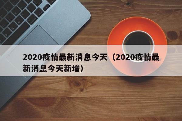 2020疫情最新消息今天（2020疫情最新消息今天新增）
