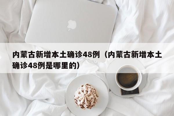 内蒙古新增本土确诊48例（内蒙古新增本土确诊48例是哪里的）