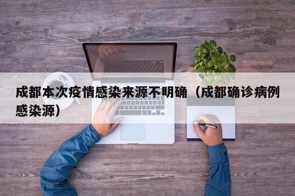 成都本次疫情感染来源不明确（成都确诊病例感染源）