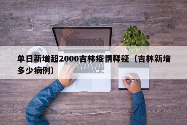 单日新增超2000吉林疫情释疑（吉林新增多少病例）