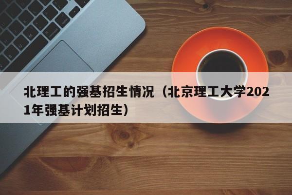 北理工的强基招生情况（北京理工大学2021年强基计划招生）