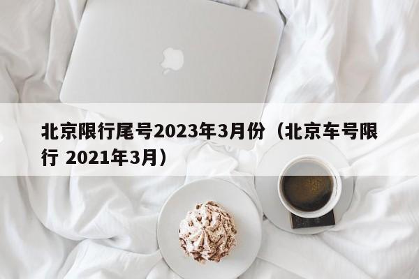 北京限行尾号2023年3月份（北京车号限行 2021年3月）