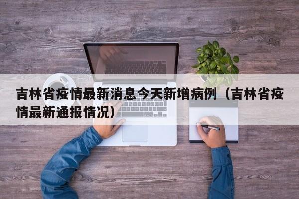 吉林省疫情最新消息今天新增病例（吉林省疫情最新通报情况）