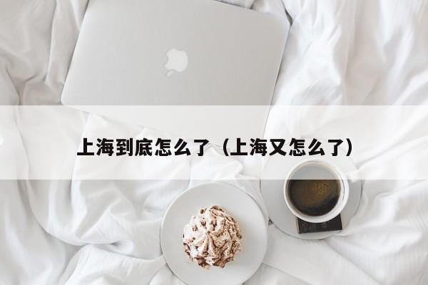 上海到底怎么了（上海又怎么了）