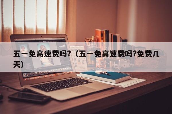 五一免高速费吗?（五一免高速费吗?免费几天）