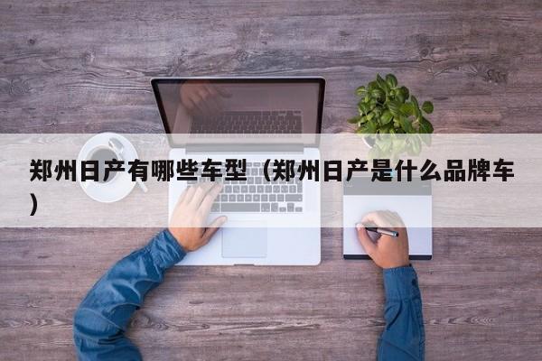 郑州日产有哪些车型（郑州日产是什么品牌车）