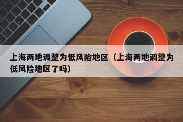上海两地调整为低风险地区（上海两地调整为低风险地区了吗）