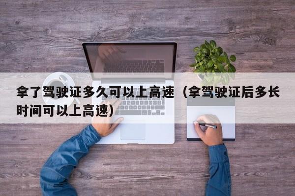 拿了驾驶证多久可以上高速（拿驾驶证后多长时间可以上高速）