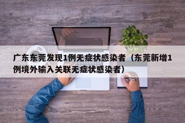 广东东莞发现1例无症状感染者（东莞新增1例境外输入关联无症状感染者）