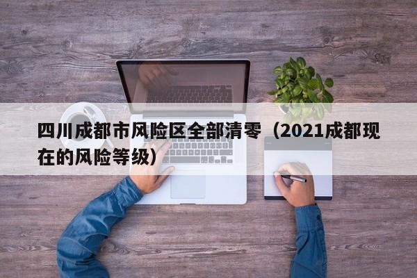 四川成都市风险区全部清零（2021成都现在的风险等级）