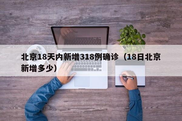 北京18天内新增318例确诊（18日北京新增多少）