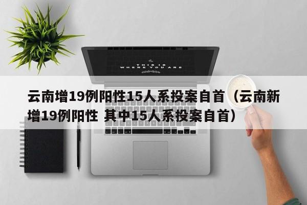 云南增19例阳性15人系投案自首（云南新增19例阳性 其中15人系投案自首）