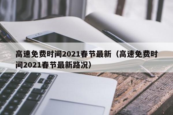 高速免费时间2021春节最新（高速免费时间2021春节最新路况）