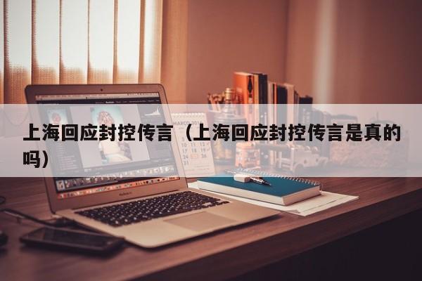 上海回应封控传言（上海回应封控传言是真的吗）