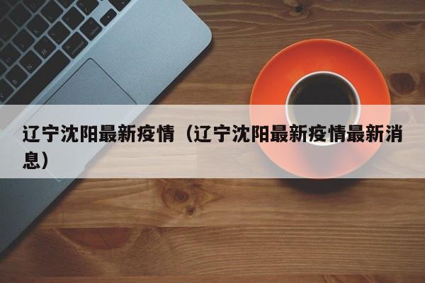 辽宁沈阳最新疫情（辽宁沈阳最新疫情最新消息）