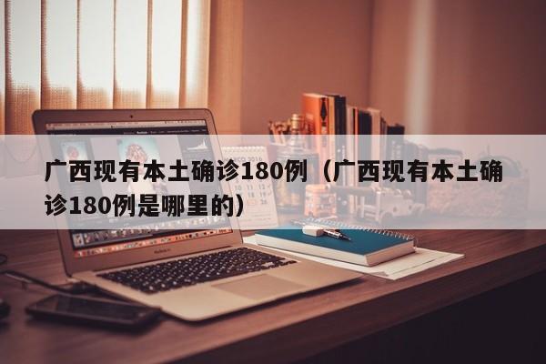 广西现有本土确诊180例（广西现有本土确诊180例是哪里的）