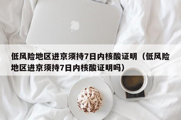 低风险地区进京须持7日内核酸证明（低风险地区进京须持7日内核酸证明吗）