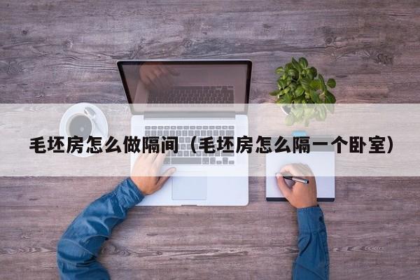 毛坯房怎么做隔间（毛坯房怎么隔一个卧室）