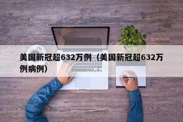 美国新冠超632万例（美国新冠超632万例病例）