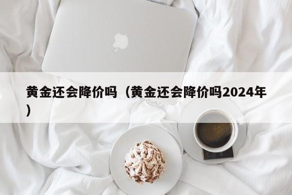 黄金还会降价吗（黄金还会降价吗2024年）