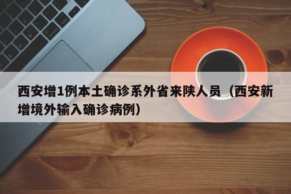 西安增1例本土确诊系外省来陕人员（西安新增境外输入确诊病例）