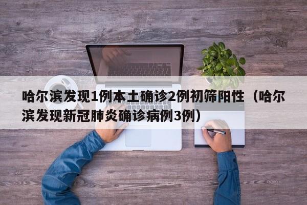 哈尔滨发现1例本土确诊2例初筛阳性（哈尔滨发现新冠肺炎确诊病例3例）