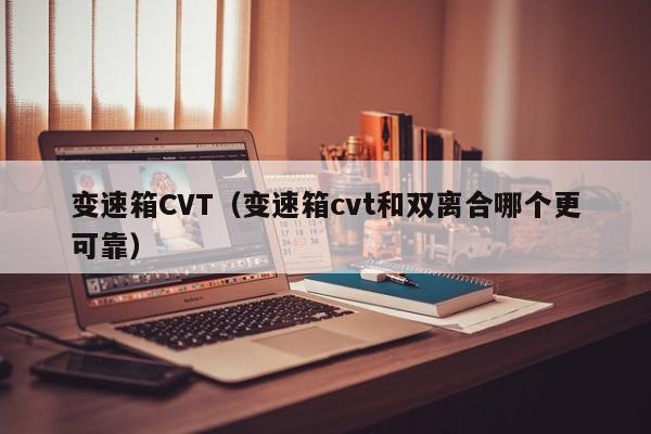 变速箱CVT（变速箱cvt和双离合哪个更可靠）
