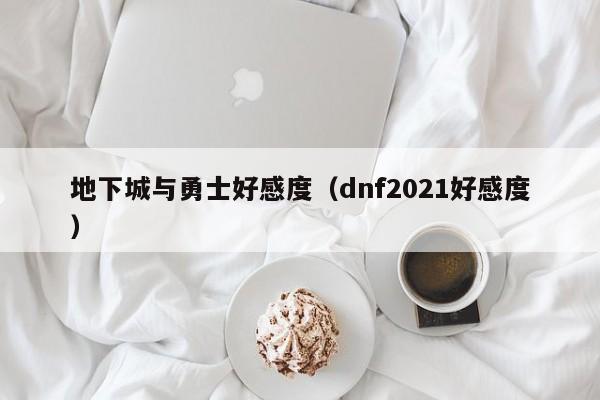 地下城与勇士好感度（dnf2021好感度）