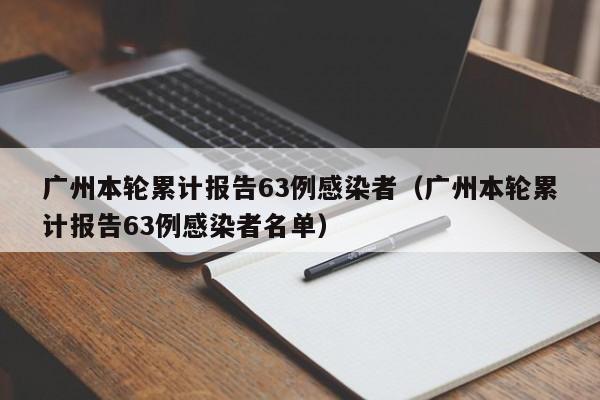 广州本轮累计报告63例感染者（广州本轮累计报告63例感染者名单）