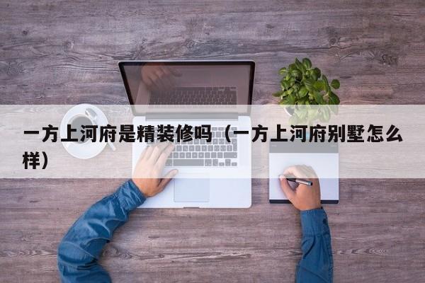 一方上河府是精装修吗（一方上河府别墅怎么样）