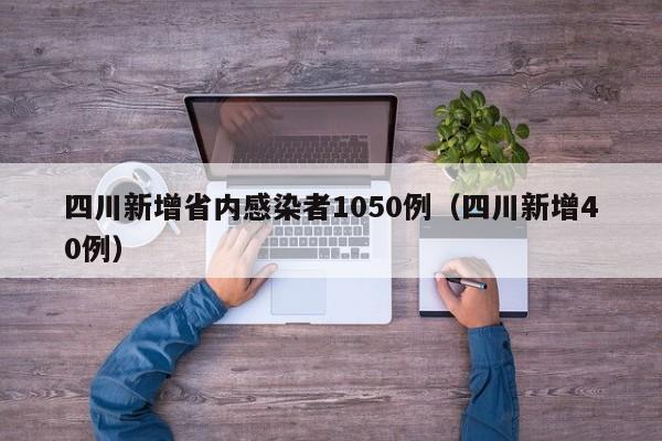 四川新增省内感染者1050例（四川新增40例）