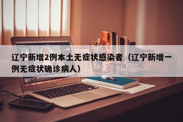 辽宁新增2例本土无症状感染者（辽宁新增一例无症状确诊病人）