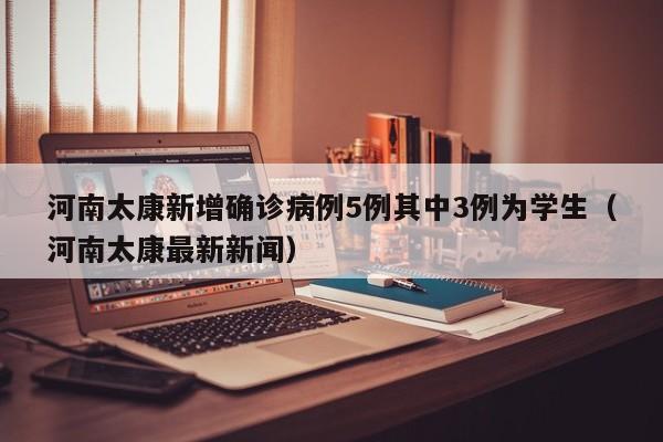 河南太康新增确诊病例5例其中3例为学生（河南太康最新新闻）