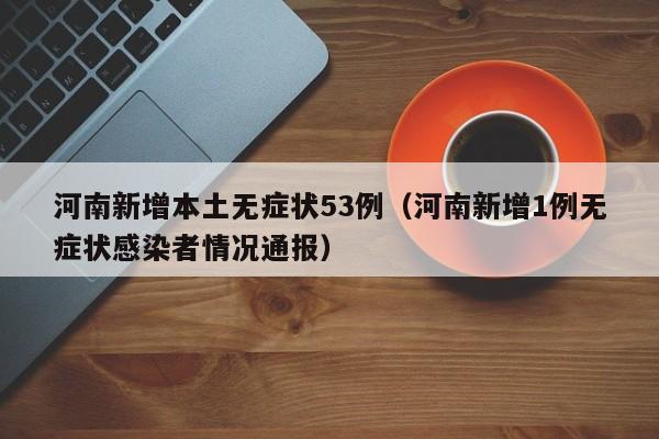 河南新增本土无症状53例（河南新增1例无症状感染者情况通报）