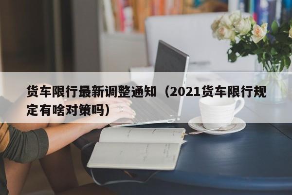 货车限行最新调整通知（2021货车限行规定有啥对策吗）