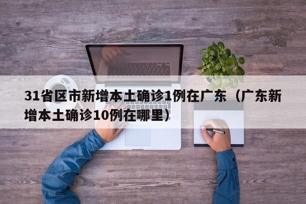 31省区市新增本土确诊1例在广东（广东新增本土确诊10例在哪里）