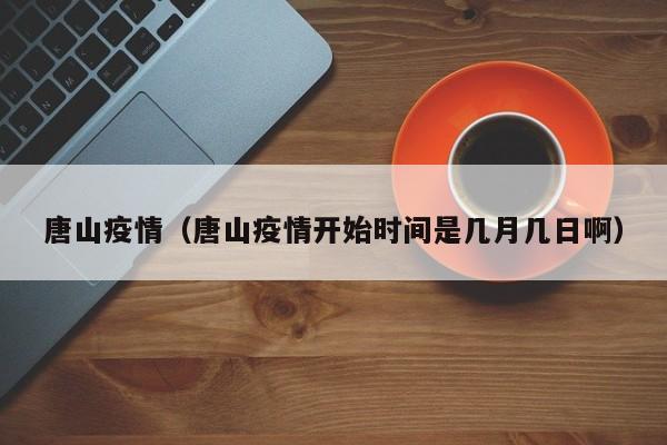 唐山疫情（唐山疫情开始时间是几月几日啊）
