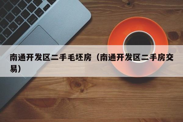 南通开发区二手毛坯房（南通开发区二手房交易）