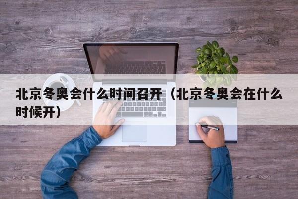 北京冬奥会什么时间召开（北京冬奥会在什么时候开）