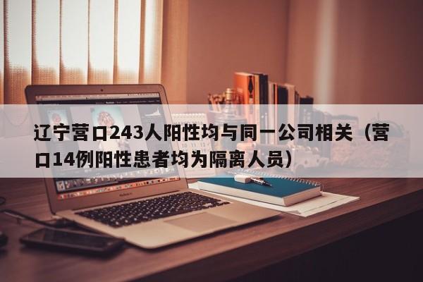 辽宁营口243人阳性均与同一公司相关（营口14例阳性患者均为隔离人员）